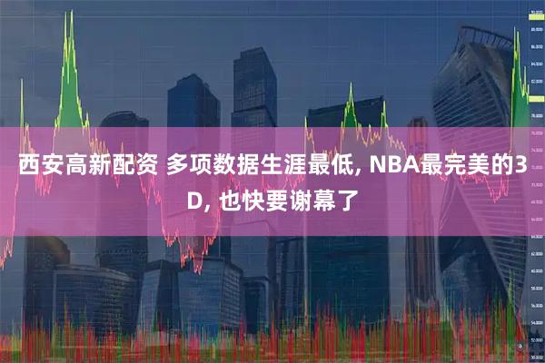 西安高新配资 多项数据生涯最低, NBA最完美的3D, 也快要谢幕了