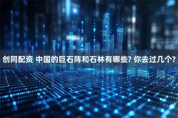 创同配资 中国的巨石阵和石林有哪些? 你去过几个?