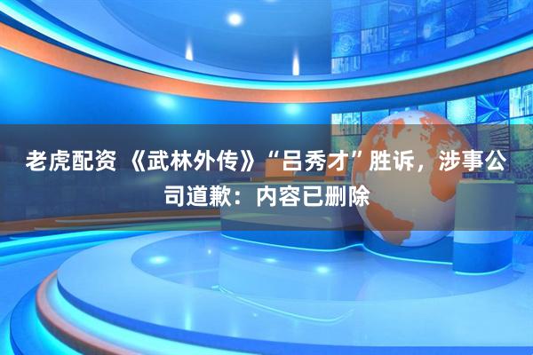老虎配资 《武林外传》“吕秀才”胜诉，涉事公司道歉：内容已删除