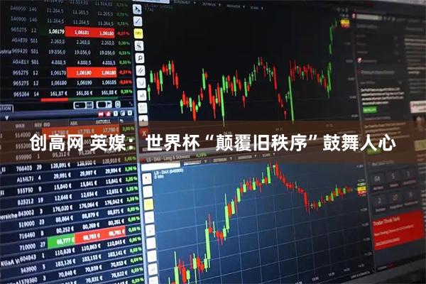 创高网 英媒：世界杯“颠覆旧秩序”鼓舞人心