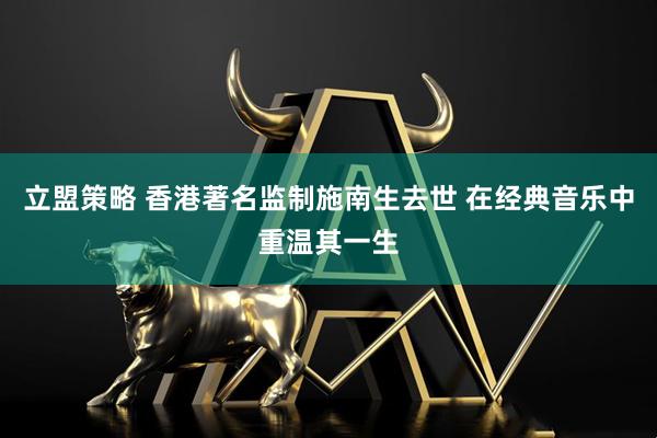 立盟策略 香港著名监制施南生去世 在经典音乐中重温其一生